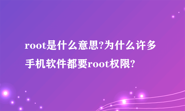 root是什么意思?为什么许多手机软件都要root权限?