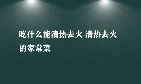 吃什么能清热去火 清热去火的家常菜