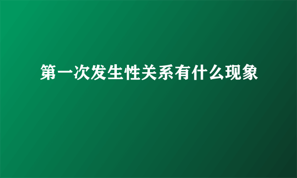 第一次发生性关系有什么现象