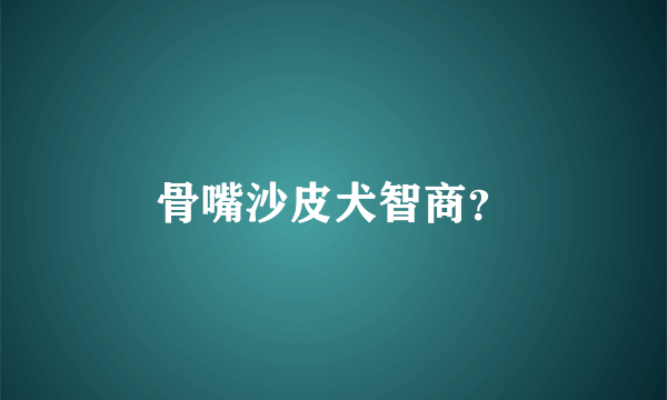 骨嘴沙皮犬智商？