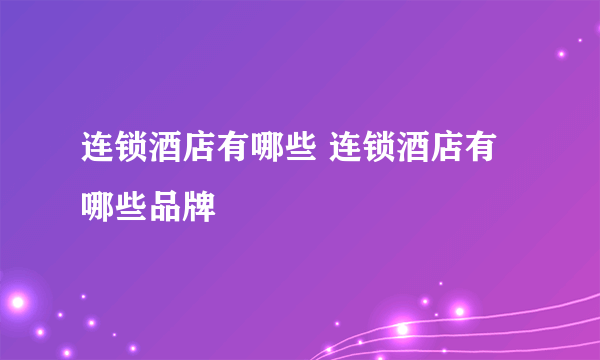 连锁酒店有哪些 连锁酒店有哪些品牌