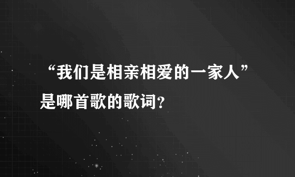 “我们是相亲相爱的一家人”是哪首歌的歌词？