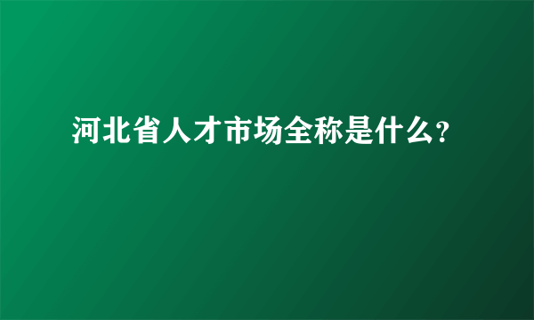 河北省人才市场全称是什么？