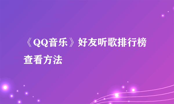 《QQ音乐》好友听歌排行榜查看方法