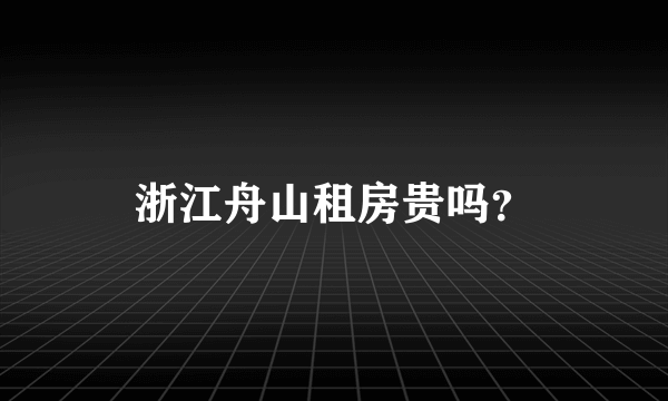 浙江舟山租房贵吗？