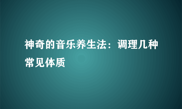 神奇的音乐养生法：调理几种常见体质