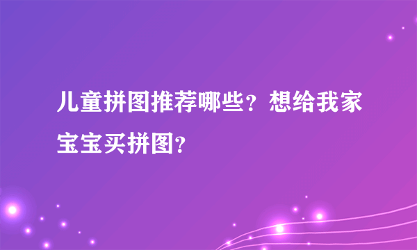 儿童拼图推荐哪些？想给我家宝宝买拼图？