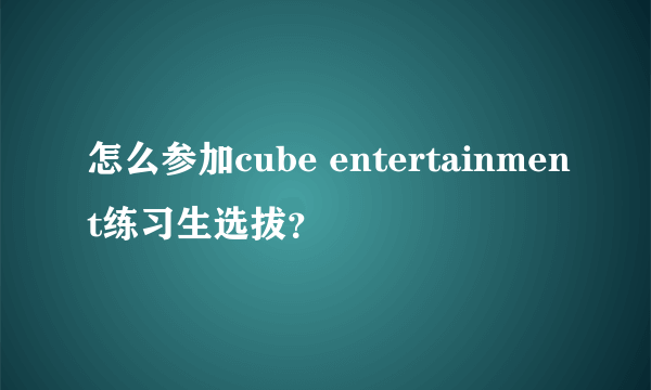 怎么参加cube entertainment练习生选拔？