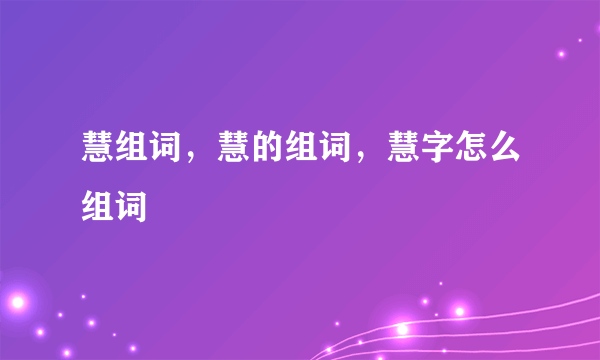 慧组词，慧的组词，慧字怎么组词