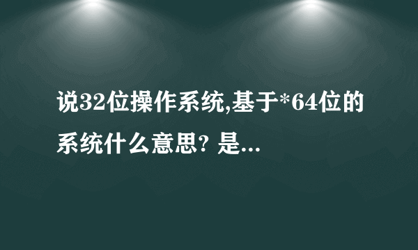 说32位操作系统,基于*64位的系统什么意思? 是我的是64位cpu,装了32位的操作系统么??那