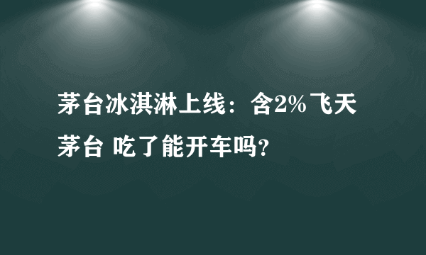 茅台冰淇淋上线：含2%飞天茅台 吃了能开车吗？