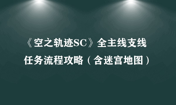 《空之轨迹SC》全主线支线任务流程攻略（含迷宫地图）