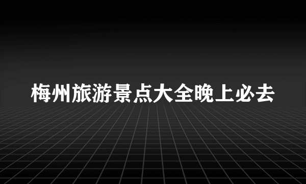 梅州旅游景点大全晚上必去