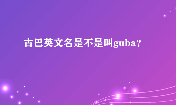 古巴英文名是不是叫guba？