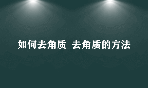 如何去角质_去角质的方法