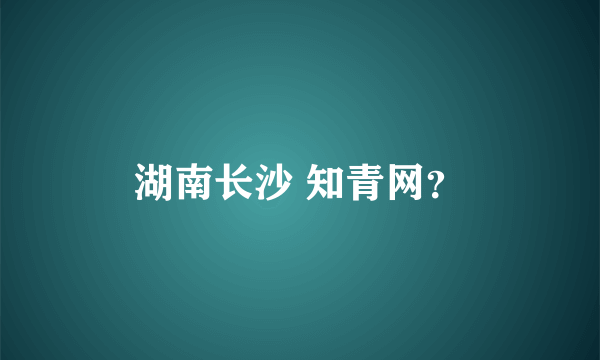 湖南长沙 知青网？