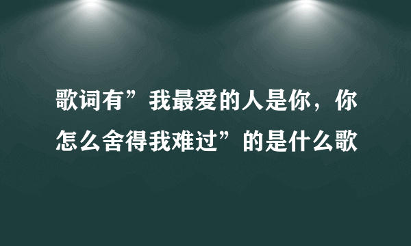 歌词有”我最爱的人是你，你怎么舍得我难过”的是什么歌