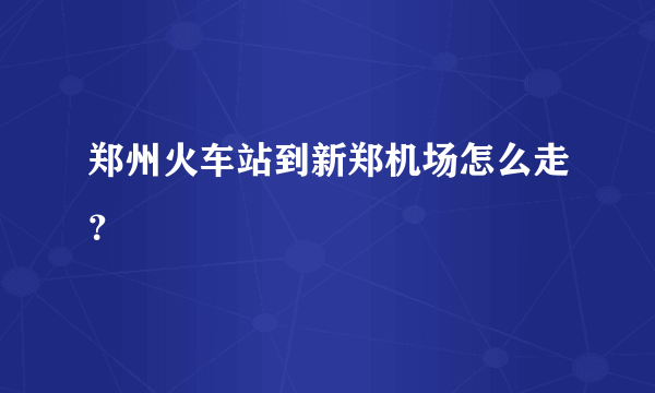 郑州火车站到新郑机场怎么走？