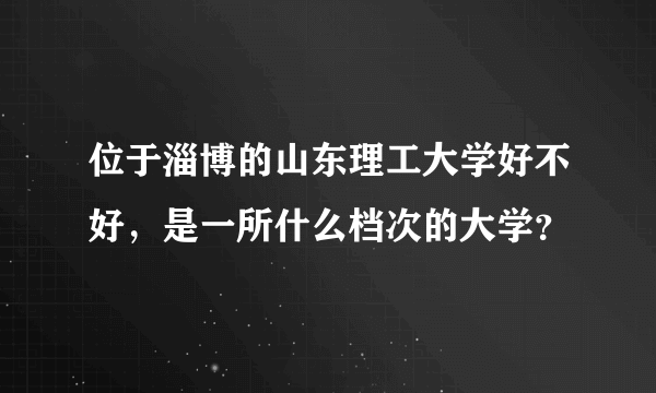 位于淄博的山东理工大学好不好，是一所什么档次的大学？