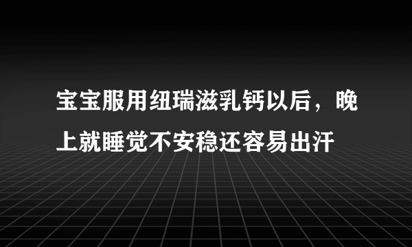 宝宝服用纽瑞滋乳钙以后，晚上就睡觉不安稳还容易出汗