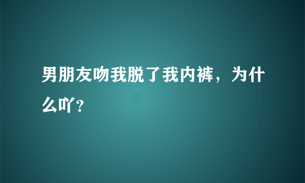 男朋友吻我脱了我内裤，为什么吖？