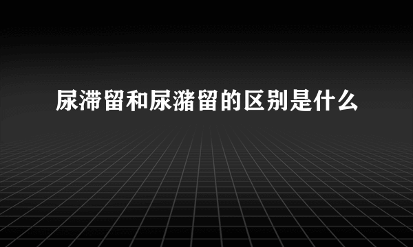 尿滞留和尿潴留的区别是什么