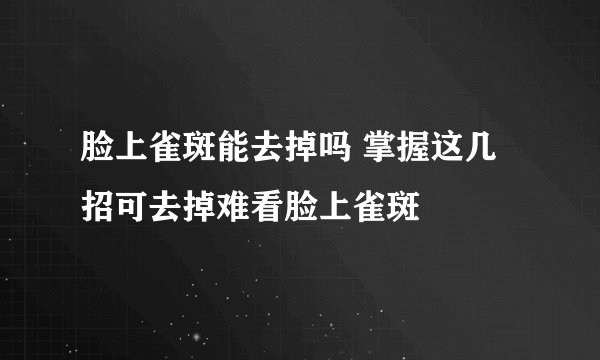 脸上雀斑能去掉吗 掌握这几招可去掉难看脸上雀斑