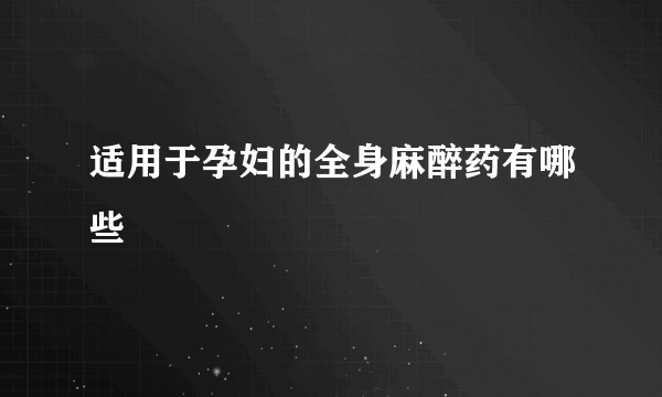 适用于孕妇的全身麻醉药有哪些