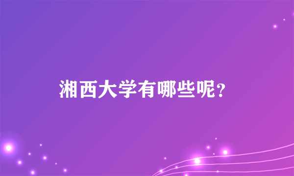 湘西大学有哪些呢？