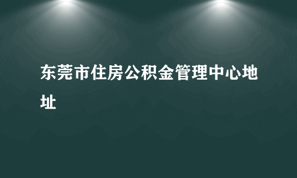 东莞市住房公积金管理中心地址