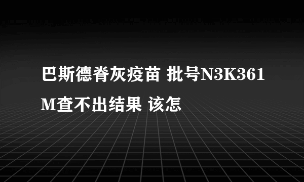 巴斯德脊灰疫苗 批号N3K361M查不出结果 该怎