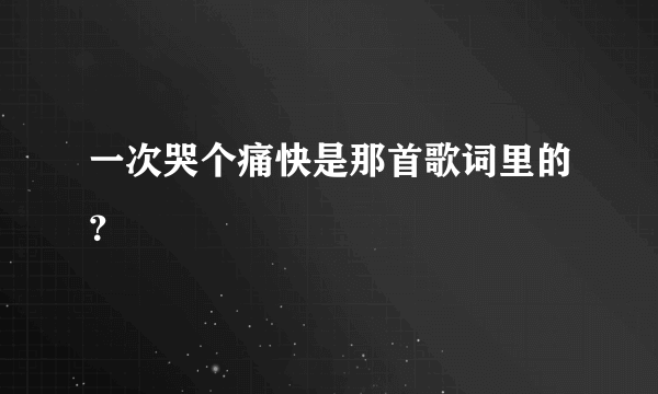 一次哭个痛快是那首歌词里的？