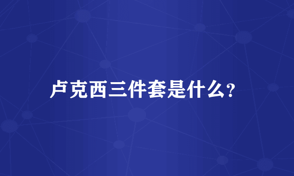 卢克西三件套是什么？