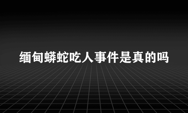 缅甸蟒蛇吃人事件是真的吗