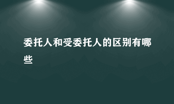 委托人和受委托人的区别有哪些