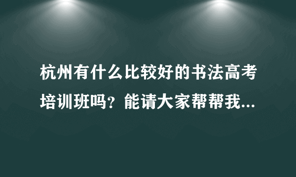 杭州有什么比较好的书法高考培训班吗？能请大家帮帮我，最好是中国美术学院的研究生