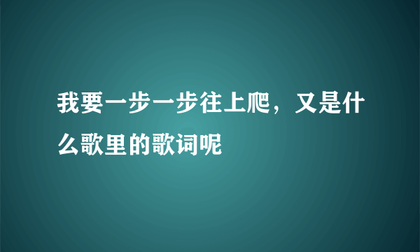 我要一步一步往上爬，又是什么歌里的歌词呢