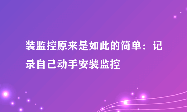 装监控原来是如此的简单：记录自己动手安装监控