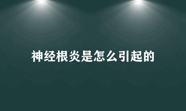 神经根炎是怎么引起的