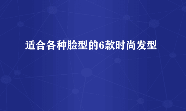 适合各种脸型的6款时尚发型