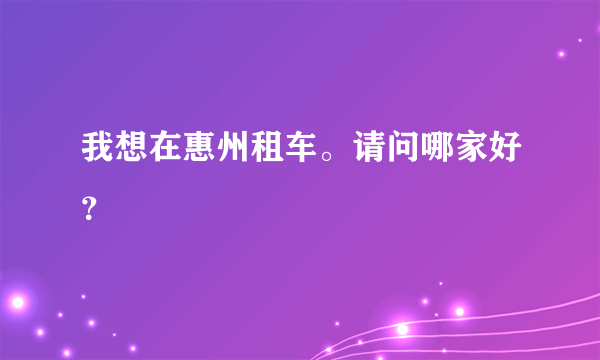 我想在惠州租车。请问哪家好？