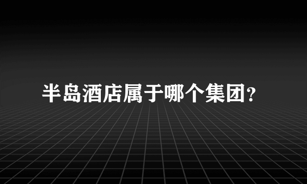 半岛酒店属于哪个集团？