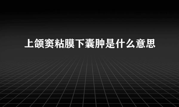 上颌窦粘膜下囊肿是什么意思