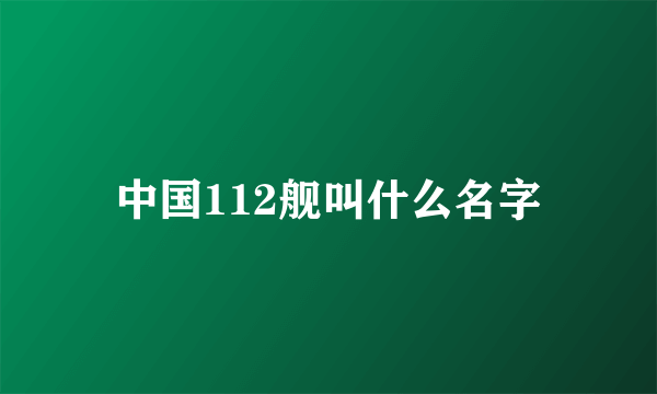 中国112舰叫什么名字