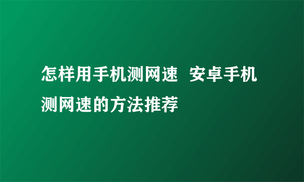 怎样用手机测网速  安卓手机测网速的方法推荐