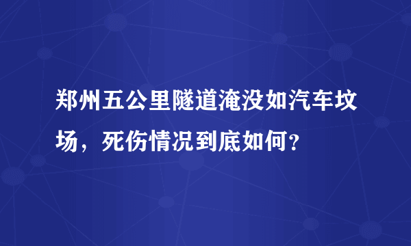 郑州五公里隧道淹没如汽车坟场，死伤情况到底如何？