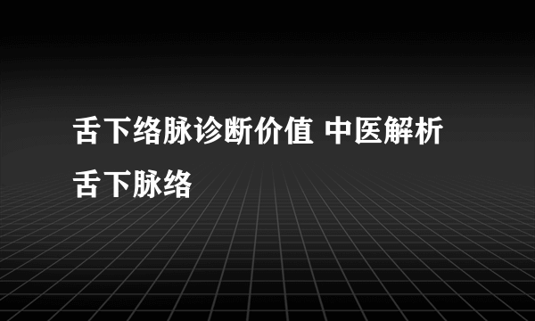 舌下络脉诊断价值 中医解析舌下脉络