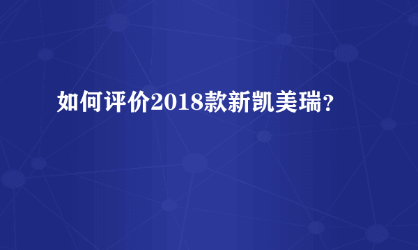 如何评价2018款新凯美瑞？