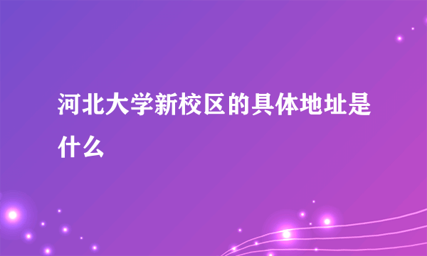 河北大学新校区的具体地址是什么