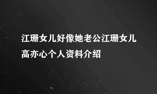 江珊女儿好像她老公江珊女儿高亦心个人资料介绍